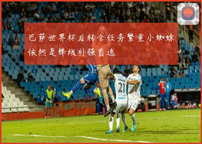 巴萨世界杯后转会任务繁重小蜘蛛依然是锋线补强首选