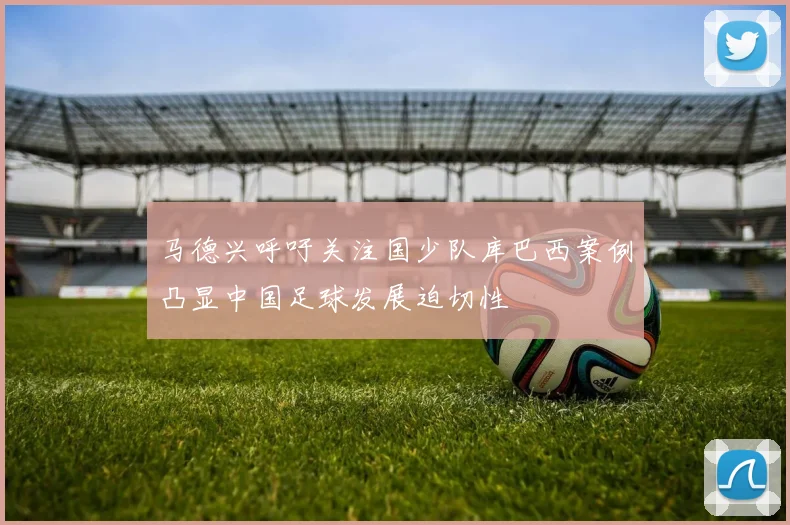 马德兴呼吁关注国少队库巴西案例凸显中国足球发展迫切性