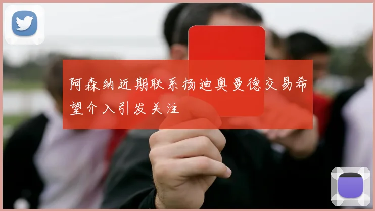 阿森纳近期联系扬迪奥曼德交易希望介入引发关注